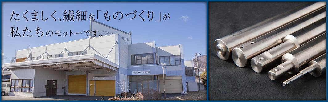 たくましく、繊細な「ものづくり」が私たちのモットーです。